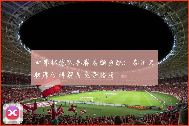世界杯球队参赛名额分配：各洲足联席位详解与竞争格局