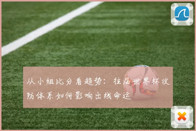 从小组比分看趋势:往届世界杯攻防体系如何影响出线命运