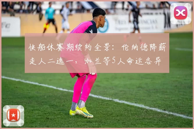 快船休赛期续约全景:伦纳德降薪走人二选一,加兰等5人命运各异