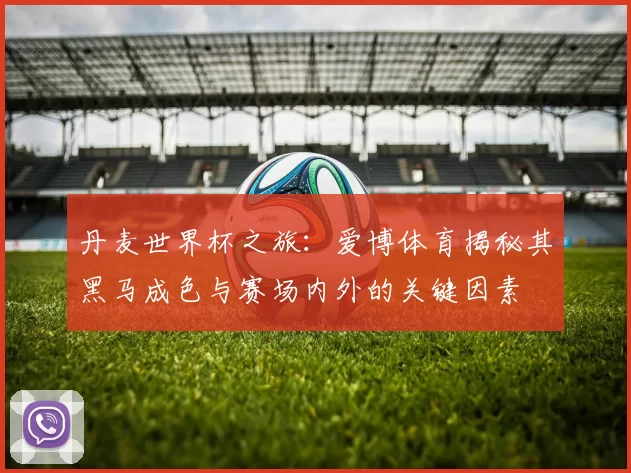 丹麦世界杯之旅:爱博体育揭秘其黑马成色与赛场内外的关键因素