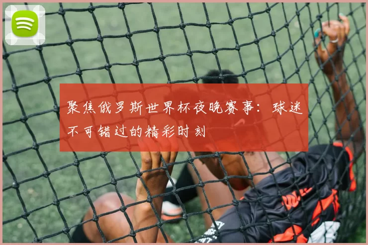聚焦俄罗斯世界杯夜晚赛事:球迷不可错过的精彩时刻