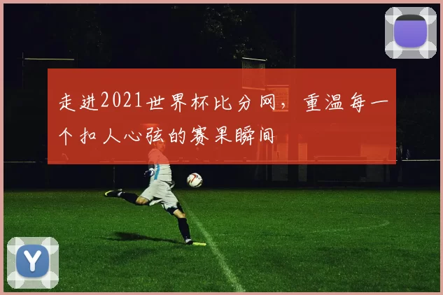 走进2021世界杯比分网,重温每一个扣人心弦的赛果瞬间