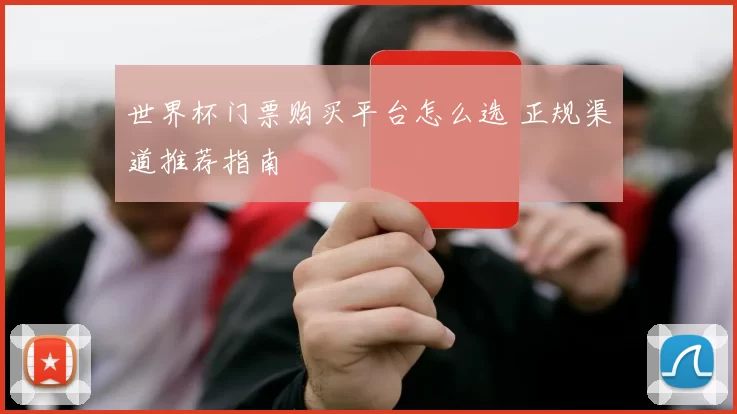 世界杯门票购买平台怎么选 正规渠道推荐指南