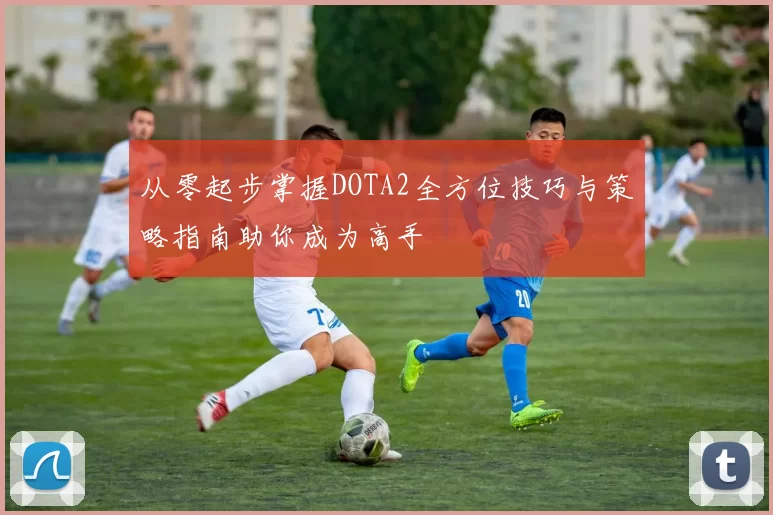 从零起步掌握DOTA2全方位技巧与策略指南助你成为高手