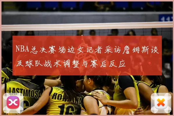 NBA总决赛场边女记者采访詹姆斯谈及球队战术调整与赛后反应