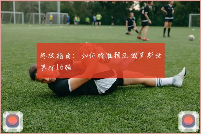 终极指南：如何精准预测俄罗斯世界杯16强