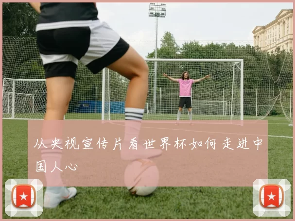 从央视宣传片看世界杯如何走进中国人心