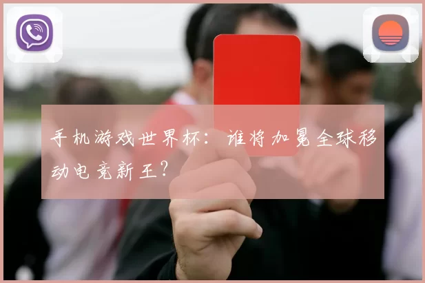 手机游戏世界杯：谁将加冕全球移动电竞新王？