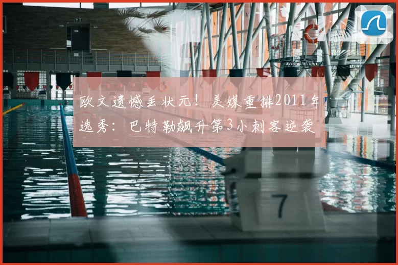 欧文遗憾丢状元！美媒重排2011年选秀：巴特勒飙升第3小刺客逆袭