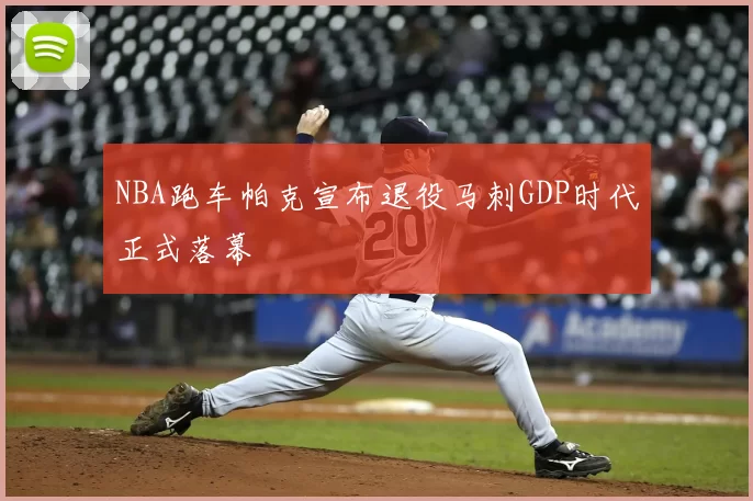 NBA跑车帕克宣布退役马刺GDP时代正式落幕