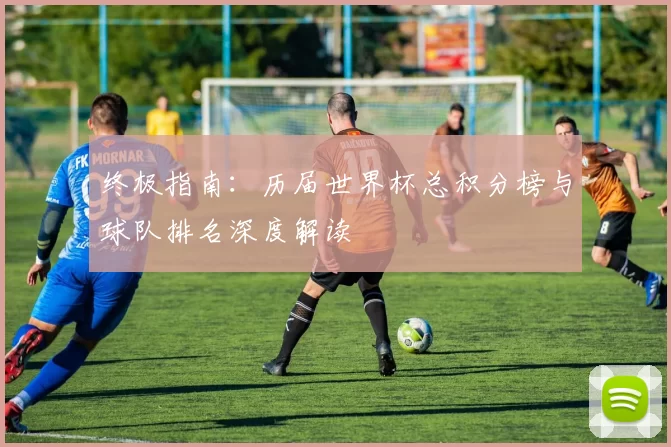 终极指南：历届世界杯总积分榜与球队排名深度解读