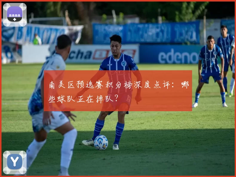 南美区预选赛积分榜深度点评：哪些球队正在掉队？