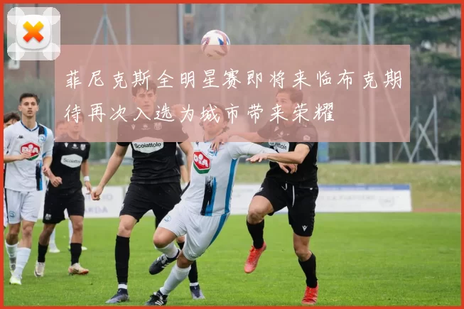 菲尼克斯全明星赛即将来临布克期待再次入选为城市带来荣耀