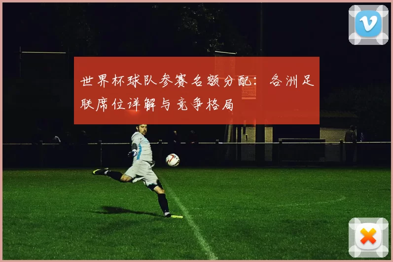 世界杯球队参赛名额分配:各洲足联席位详解与竞争格局