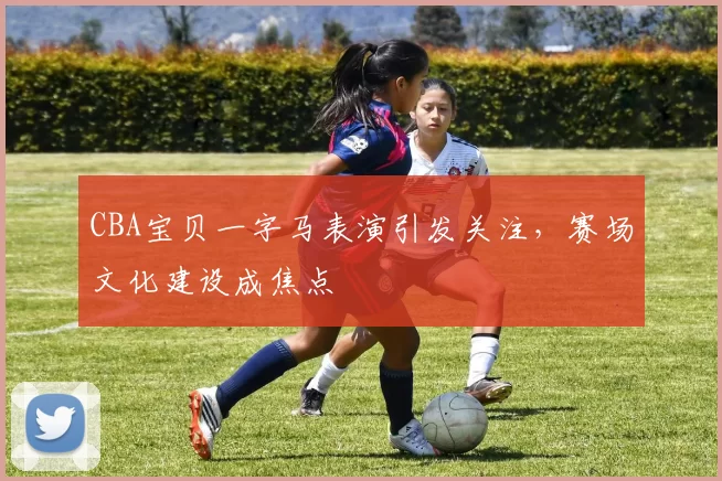 CBA宝贝一字马表演引发关注，赛场文化建设成焦点