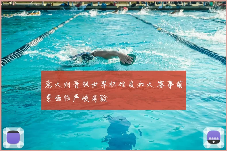 意大利晋级世界杯难度加大 赛事前景面临严峻考验