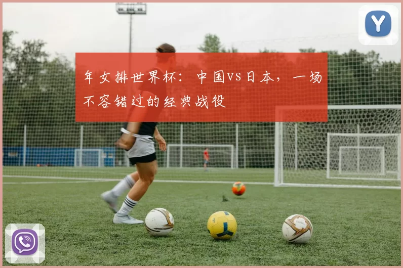 年女排世界杯：中国vs日本，一场不容错过的经典战役