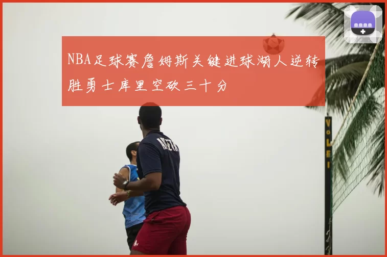 NBA足球赛詹姆斯关键进球湖人逆转胜勇士库里空砍三十分