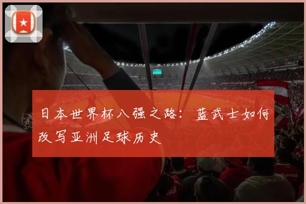 日本世界杯八强之路：蓝武士如何改写亚洲足球历史