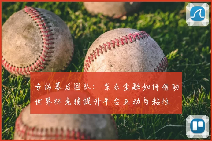 专访幕后团队：京东金融如何借助世界杯竞猜提升平台互动与粘性