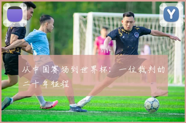 从中国赛场到世界杯：一位裁判的二十年征程