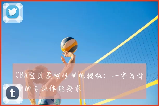 CBA宝贝柔韧性训练揭秘：一字马背后的专业体能要求