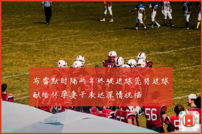 布雷默时隔两年终破进球荒将进球献给怀孕妻子表达深情祝福