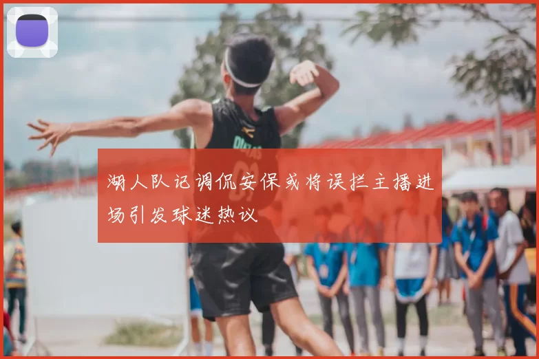 湖人队记调侃安保或将误拦主播进场引发球迷热议