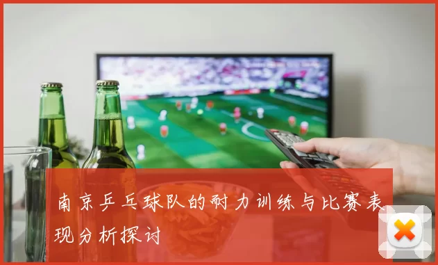 南京乒乓球队的耐力训练与比赛表现分析探讨