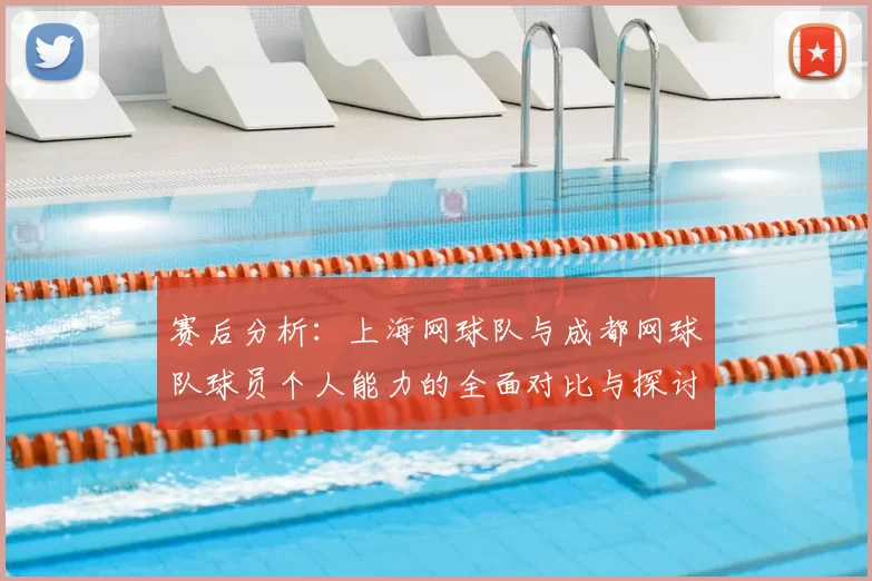 赛后分析:上海网球队与成都网球队球员个人能力的全面对比与探讨