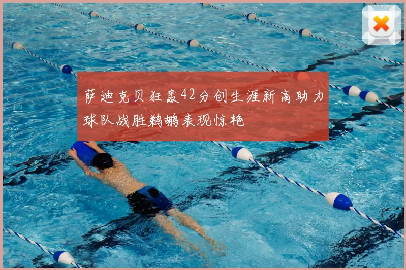 萨迪克贝狂轰42分创生涯新高助力球队战胜鹈鹕表现惊艳