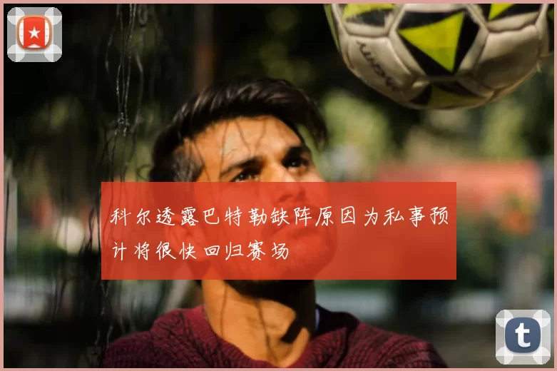 科尔透露巴特勒缺阵原因为私事预计将很快回归赛场
