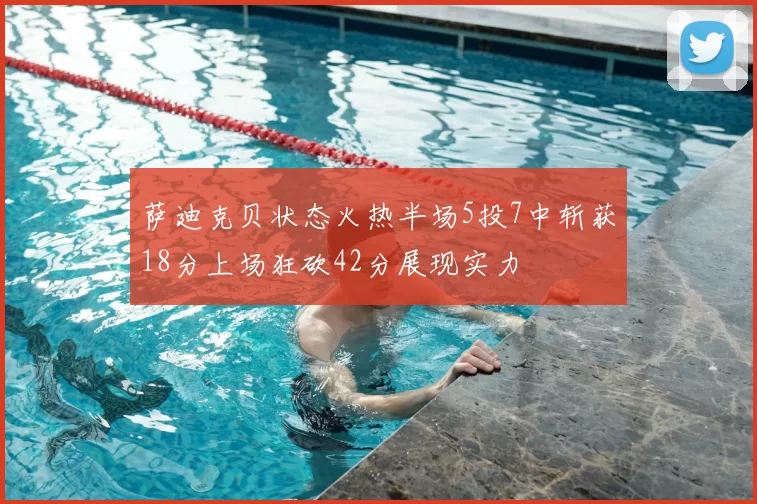 萨迪克贝状态火热半场5投7中斩获18分上场狂砍42分展现实力