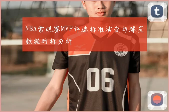 NBA常规赛MVP评选标准演变与球星数据对标分析