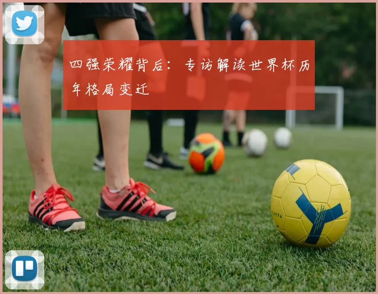 四强荣耀背后:专访解读世界杯历年格局变迁