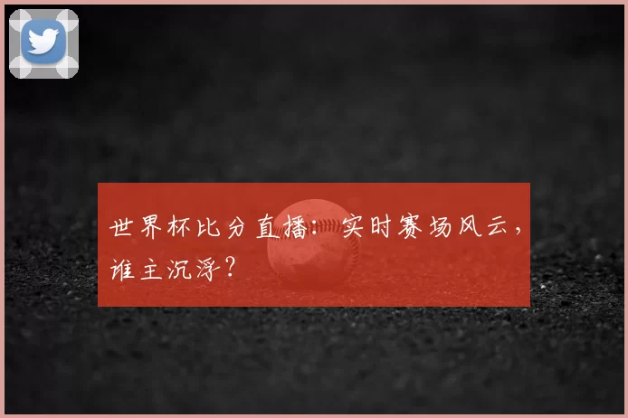 世界杯比分直播:实时赛场风云,谁主沉浮?