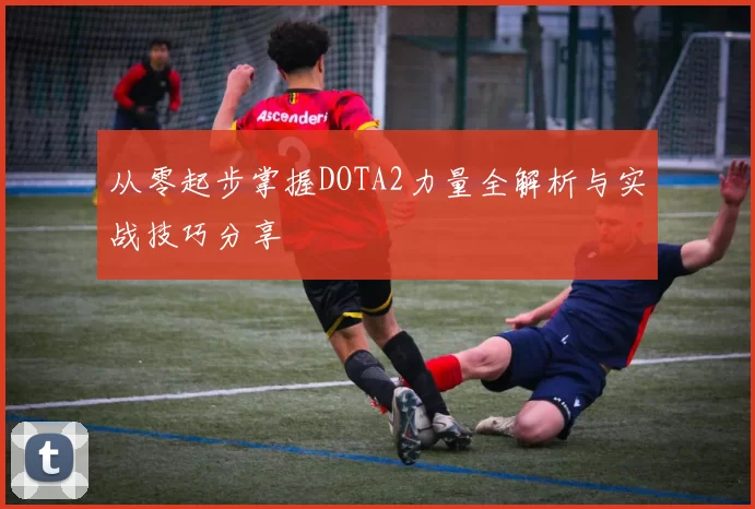 从零起步掌握DOTA2力量全解析与实战技巧分享