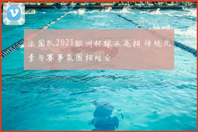 法国队2021欧洲杯球衣亮相 传统元素与赛事氛围相结合
