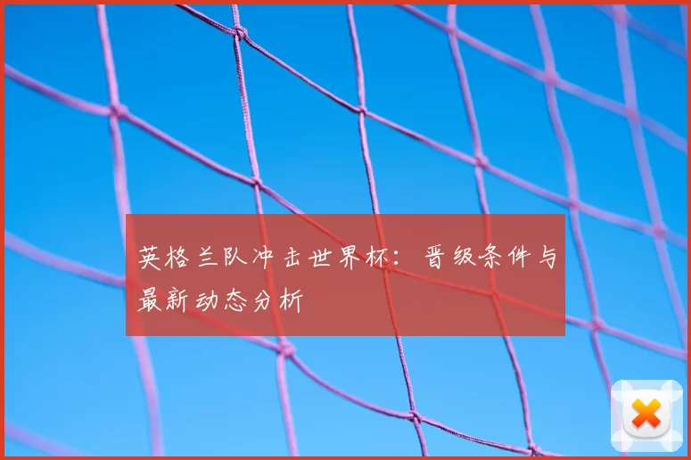 英格兰队冲击世界杯:晋级条件与最新动态分析