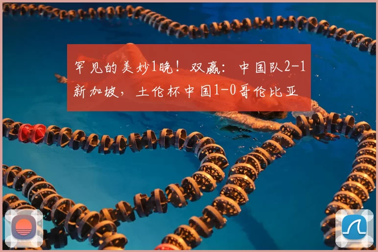 罕见的美妙1晚！双赢：中国队2-1新加坡，土伦杯中国1-0哥伦比亚