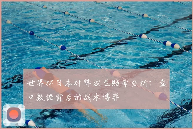 世界杯日本对阵波兰赔率分析:盘口数据背后的战术博弈