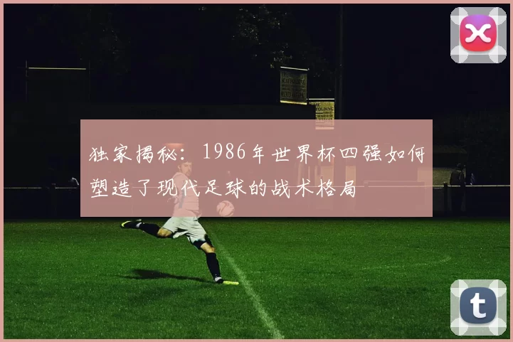 独家揭秘：1986年世界杯四强如何塑造了现代足球的战术格局