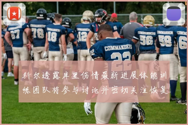 科尔透露库里伤情最新进展体能训练团队将参与讨论并密切关注恢复情况