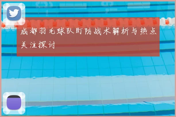 成都羽毛球队盯防战术解析与热点关注探讨