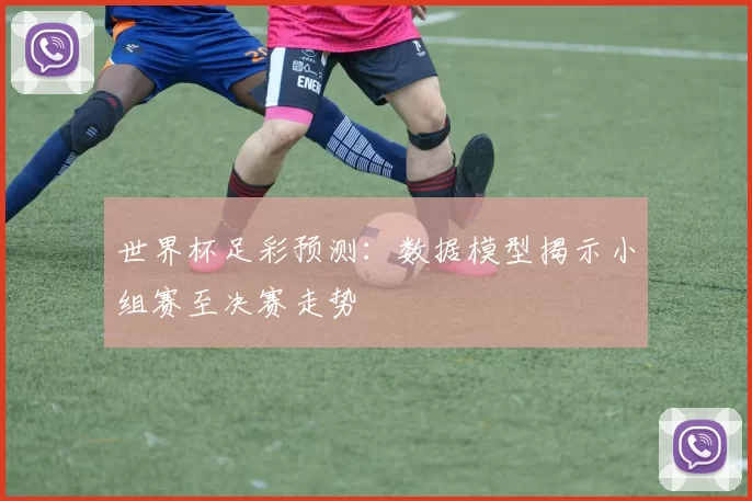 世界杯足彩预测：数据模型揭示小组赛至决赛走势
