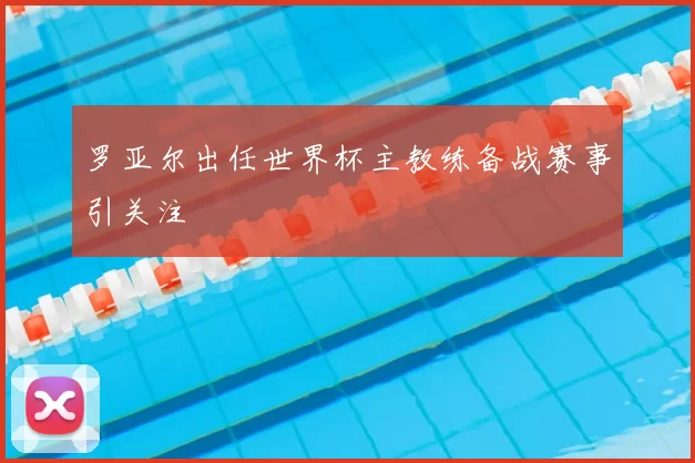 罗亚尔出任世界杯主教练备战赛事引关注