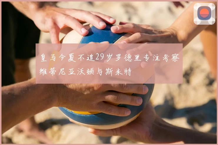 皇马今夏不追29岁罗德里专注考察维蒂尼亚沃顿与斯米特
