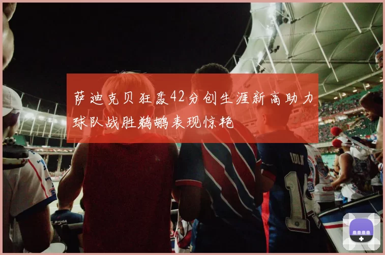 萨迪克贝狂轰42分创生涯新高助力球队战胜鹈鹕表现惊艳