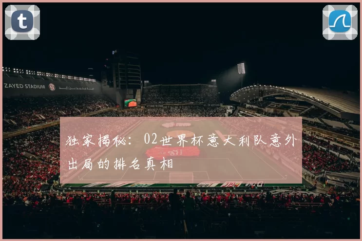 独家揭秘：02世界杯意大利队意外出局的排名真相