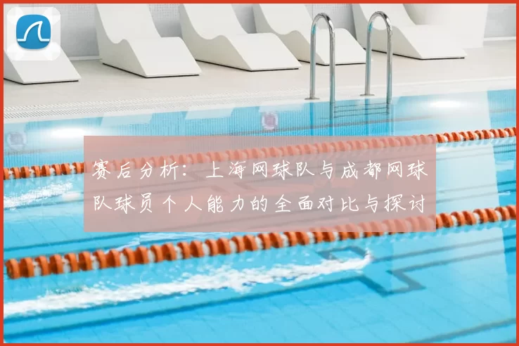 赛后分析：上海网球队与成都网球队球员个人能力的全面对比与探讨